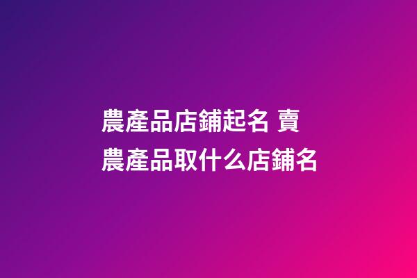 農產品店鋪起名 賣農產品取什么店鋪名-第1張-店鋪起名-玄機派